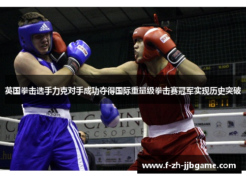 英国拳击选手力克对手成功夺得国际重量级拳击赛冠军实现历史突破