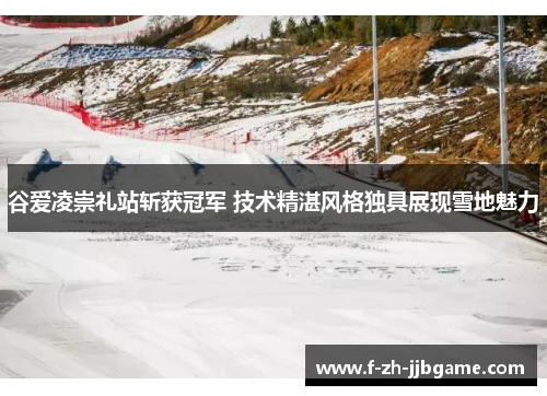 谷爱凌崇礼站斩获冠军 技术精湛风格独具展现雪地魅力