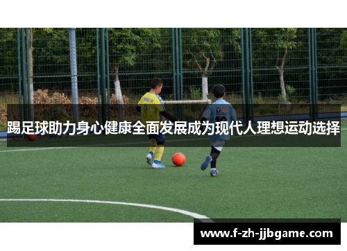 踢足球助力身心健康全面发展成为现代人理想运动选择 踢足球助力身心健康全面发展成为现代人理想运动选择