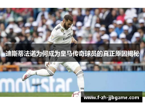 迪斯蒂法诺为何成为皇马传奇球员的真正原因揭秘