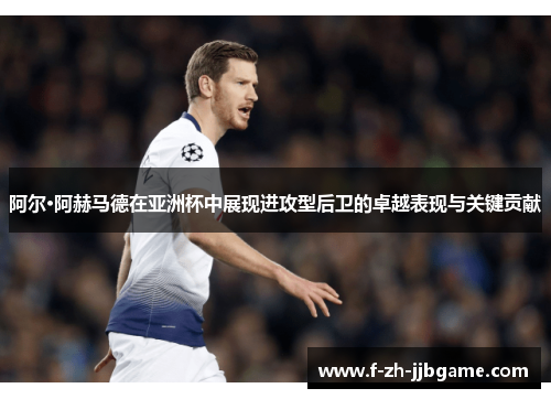 阿尔·阿赫马德在亚洲杯中展现进攻型后卫的卓越表现与关键贡献