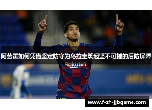 阿劳霍如何凭借坚定防守为乌拉圭筑起坚不可摧的后防屏障