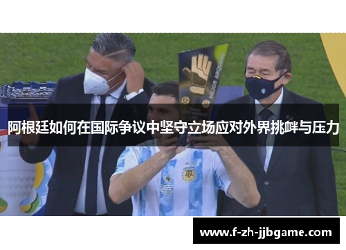 阿根廷如何在国际争议中坚守立场应对外界挑衅与压力