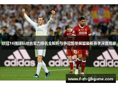 欧冠16强球队综合实力排名全解析与争冠前景展望最新赛季深度观察
