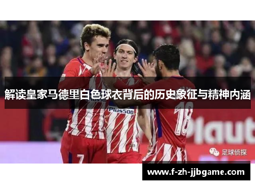 解读皇家马德里白色球衣背后的历史象征与精神内涵