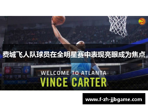 费城飞人队球员在全明星赛中表现亮眼成为焦点