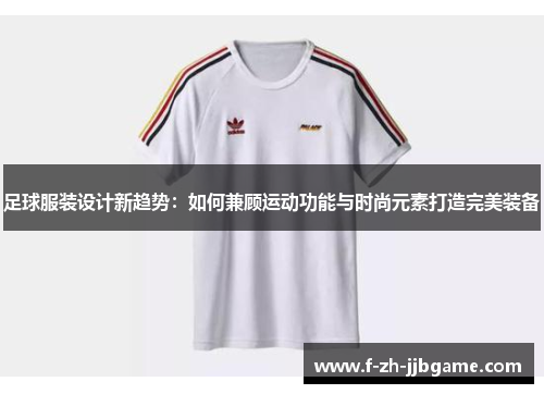 足球服装设计新趋势：如何兼顾运动功能与时尚元素打造完美装备