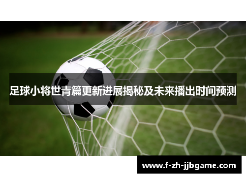 足球小将世青篇更新进展揭秘及未来播出时间预测