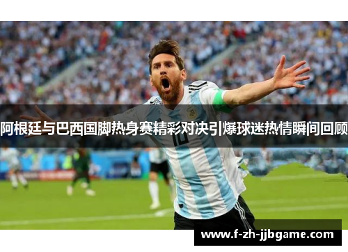 阿根廷与巴西国脚热身赛精彩对决引爆球迷热情瞬间回顾