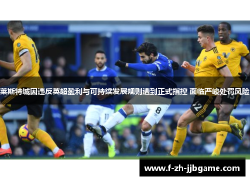 莱斯特城因违反英超盈利与可持续发展规则遭到正式指控 面临严峻处罚风险