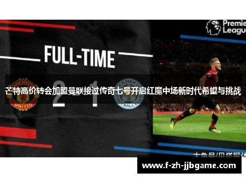 芒特高价转会加盟曼联接过传奇七号开启红魔中场新时代希望与挑战