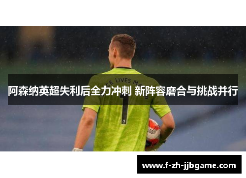 阿森纳英超失利后全力冲刺 新阵容磨合与挑战并行