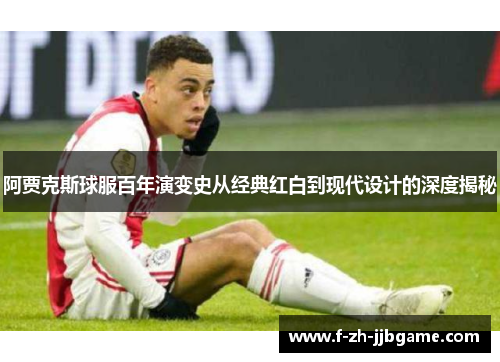 阿贾克斯球服百年演变史从经典红白到现代设计的深度揭秘