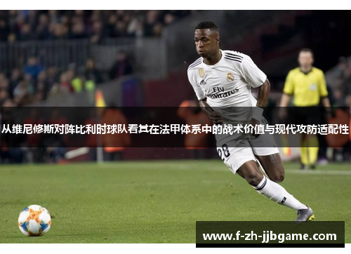 从维尼修斯对阵比利时球队看其在法甲体系中的战术价值与现代攻防适配性 从维尼修斯对阵比利时球队看其在法甲体系中的战术价值与现代攻防适配性
