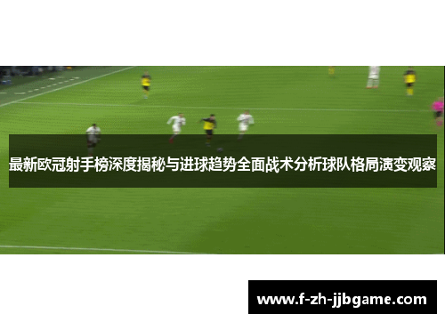 最新欧冠射手榜深度揭秘与进球趋势全面战术分析球队格局演变观察 最新欧冠射手榜深度揭秘与进球趋势全面战术分析球队格局演变观察